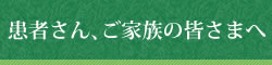 患者さん、ご家族の皆さまへ